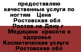 предоставляю качественные услуги по ногтям › Цена ­ 500 - Ростовская обл., Ростов-на-Дону г. Медицина, красота и здоровье » Косметические услуги   . Ростовская обл.,Ростов-на-Дону г.